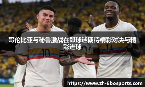 哥伦比亚与秘鲁激战在即球迷期待精彩对决与精彩进球